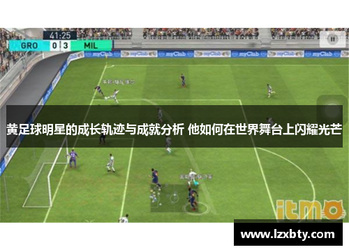 黄足球明星的成长轨迹与成就分析 他如何在世界舞台上闪耀光芒