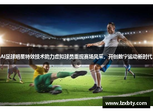 AI足球明星特效技术助力虚拟球员重现赛场风采，开创数字运动新时代