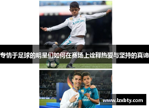 专情于足球的明星们如何在赛场上诠释热爱与坚持的真谛