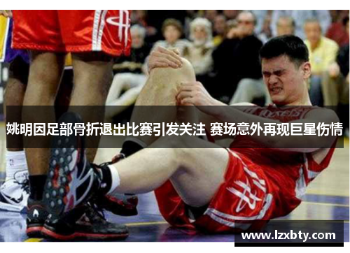姚明因足部骨折退出比赛引发关注 赛场意外再现巨星伤情