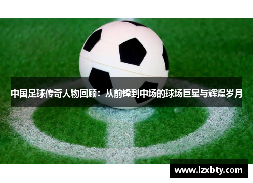 中国足球传奇人物回顾：从前锋到中场的球场巨星与辉煌岁月