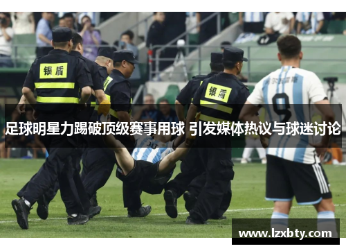 足球明星力踢破顶级赛事用球 引发媒体热议与球迷讨论
