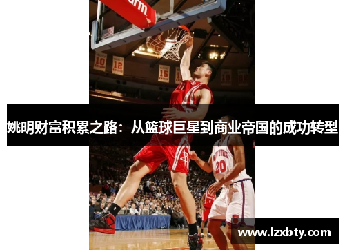 姚明财富积累之路：从篮球巨星到商业帝国的成功转型