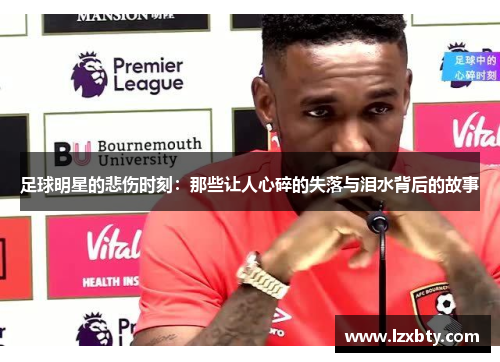 足球明星的悲伤时刻：那些让人心碎的失落与泪水背后的故事