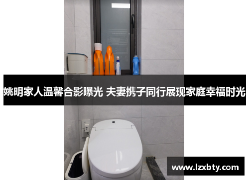 姚明家人温馨合影曝光 夫妻携子同行展现家庭幸福时光