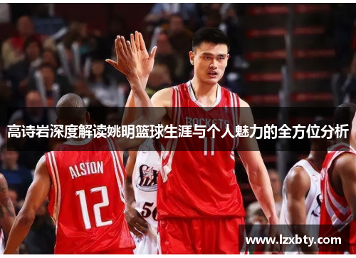 高诗岩深度解读姚明篮球生涯与个人魅力的全方位分析