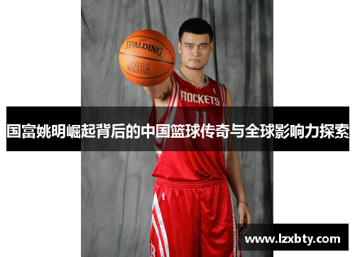国富姚明崛起背后的中国篮球传奇与全球影响力探索