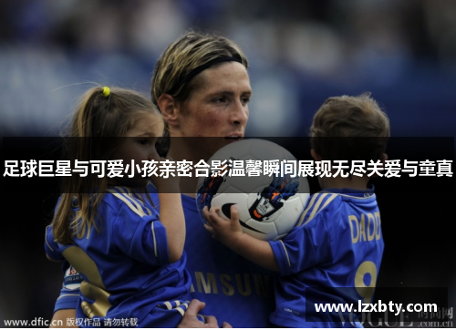 足球巨星与可爱小孩亲密合影温馨瞬间展现无尽关爱与童真