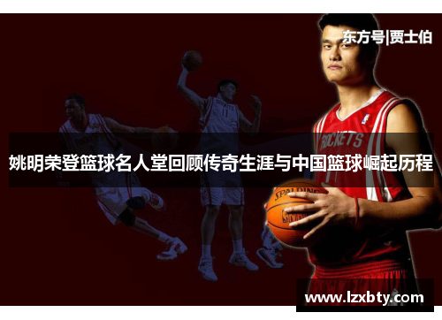 姚明荣登篮球名人堂回顾传奇生涯与中国篮球崛起历程