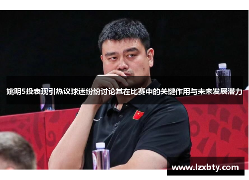 姚明5投表现引热议球迷纷纷讨论其在比赛中的关键作用与未来发展潜力