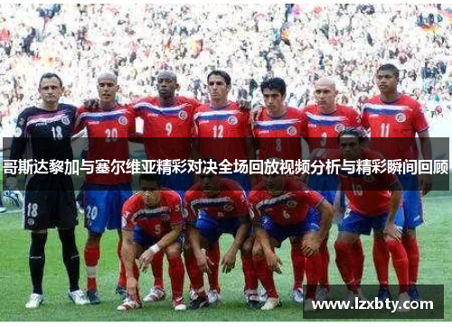 哥斯达黎加与塞尔维亚精彩对决全场回放视频分析与精彩瞬间回顾