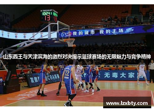 山东西王与天津滨海的激烈对决揭示篮球赛场的无限魅力与竞争精神