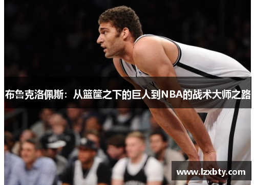布鲁克洛佩斯：从篮筐之下的巨人到NBA的战术大师之路